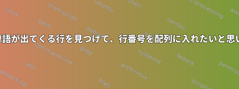 ファイル内の行番号とともに特定の単語が出てくる行を見つけて、行番号を配列に入れたいと思います。バッシュではどうしますか？