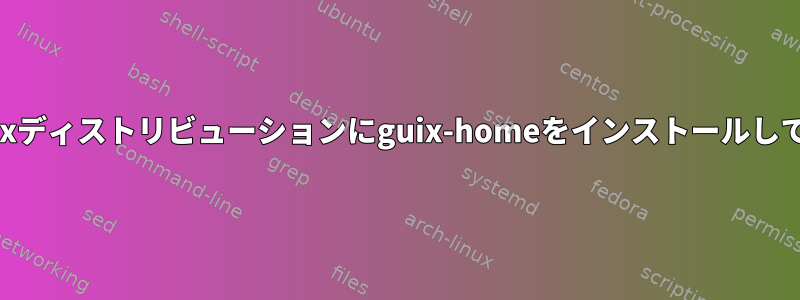 GuixではなくLinuxディストリビューションにguix-homeをインストールして使用できますか？