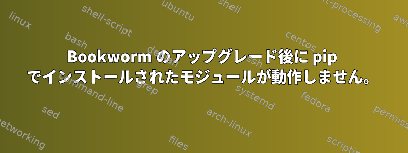 Bookworm のアップグレード後に pip でインストールされたモジュールが動作しません。