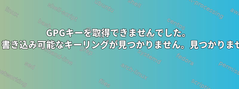 GPGキーを取得できませんでした。 gpg：書き込み可能なキーリングが見つかりません。見つかりません。