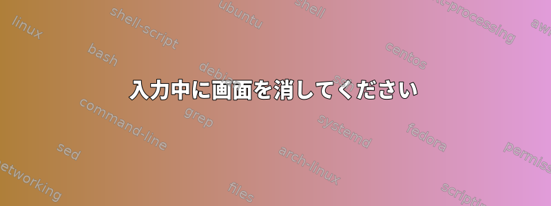 入力中に画面を消してください