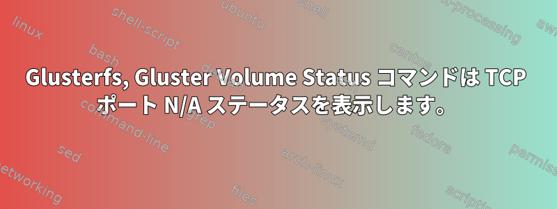 Glusterfs, Gluster Volume Status コマンドは TCP ポート N/A ステータスを表示します。