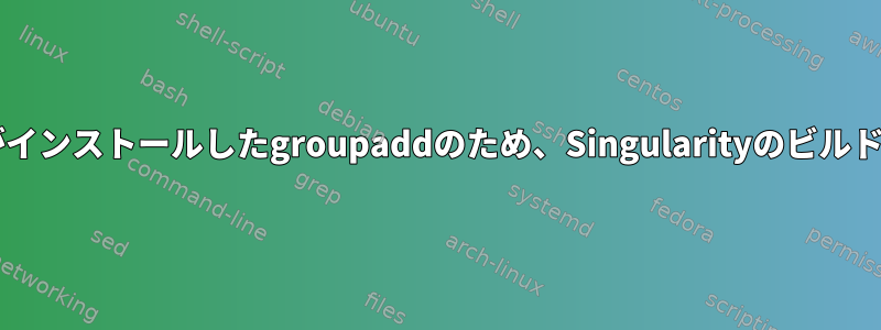 openssh-clientがインストールしたgroupaddのため、Singularityのビルドが失敗しました。