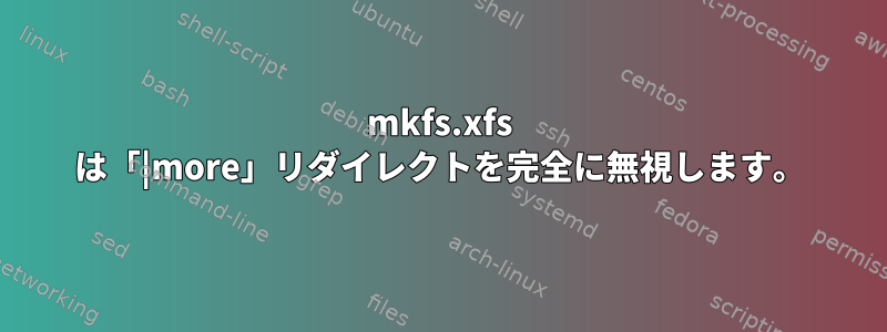 mkfs.xfs は「|more」リダイレクトを完全に無視します。