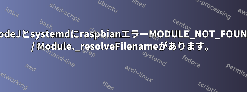 NodeJとsystemdにraspbianエラーMODULE_NOT_FOUND / Module._resolveFilenameがあります。