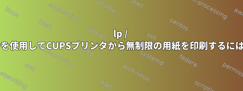 lp / lprを使用してCUPSプリンタから無制限の用紙を印刷するには？