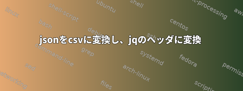 jsonをcsvに変換し、jqのヘッダに変換