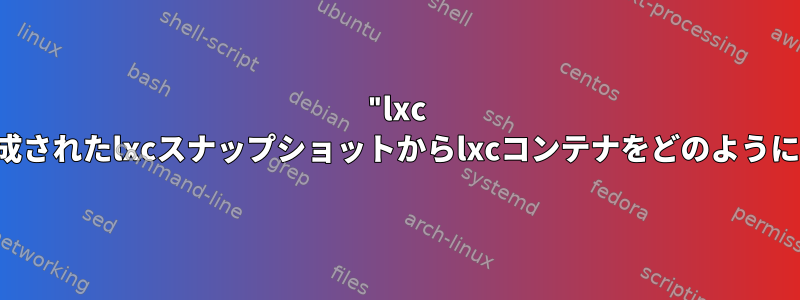 "lxc snap"を削除する前に作成されたlxcスナップショットからlxcコンテナをどのようにインポートできますか？