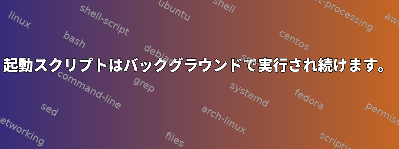起動スクリプトはバックグラウンドで実行され続けます。