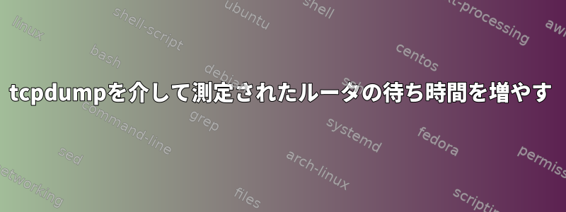 tcpdumpを介して測定されたルータの待ち時間を増やす