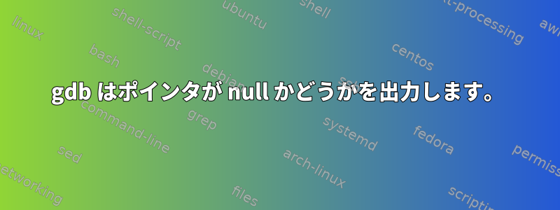 gdb はポインタが null かどうかを出力します。