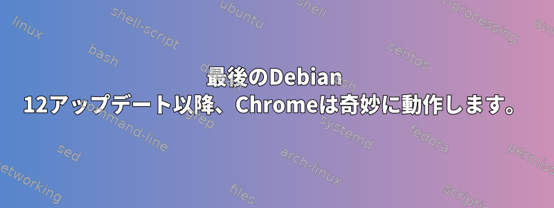 最後のDebian 12アップデート以降、Chromeは奇妙に動作します。