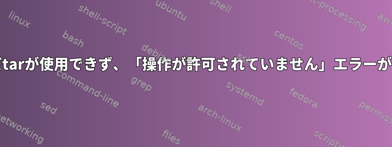 setcapを実行した後もまだtarが使用できず、「操作が許可されていません」エラーが発生するのはなぜですか？