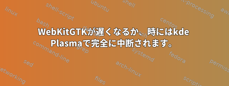 WebKitGTKが遅くなるか、時にはkde Plasmaで完全に中断されます。