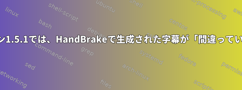 バージョン1.5.1では、HandBrakeで生成された字幕が「間違っています」。