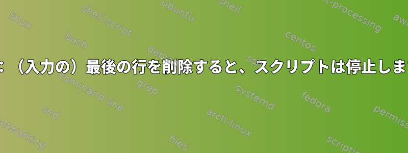 sed：（入力の）最後の行を削除すると、スクリプトは停止します。