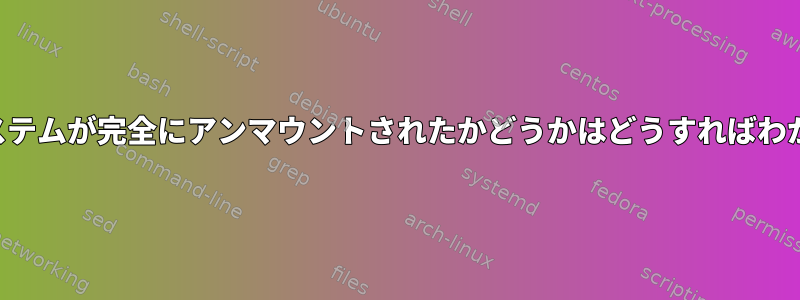 ファイルシステムが完全にアンマウントされたかどうかはどうすればわかりますか？