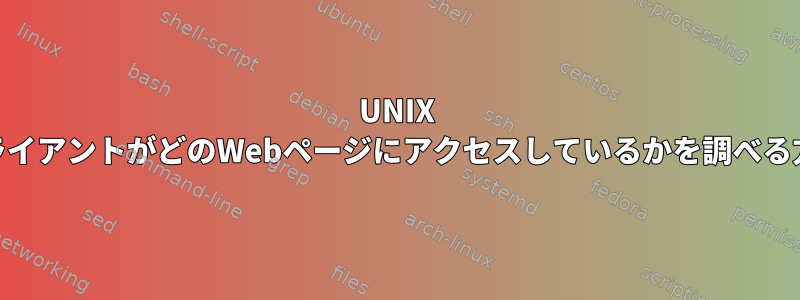 UNIX WebサーバーのクライアントがどのWebページにアクセスしているかを調べる方法はありますか？