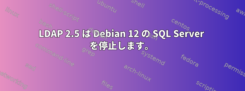 LDAP 2.5 は Debian 12 の SQL Server を停止します。