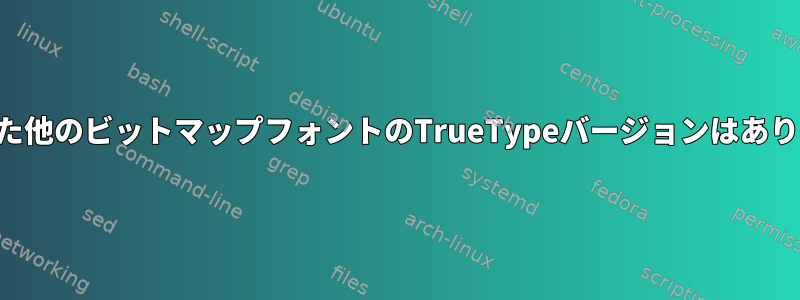 固定された他のビットマップフォントのTrueTypeバージョンはありますか？