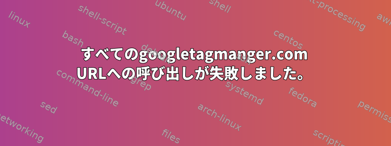 すべてのgoogletagmanger.com URLへの呼び出しが失敗しました。