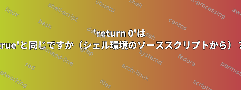 'return 0'は 'true'と同じですか（シェル環境のソーススクリプトから）？