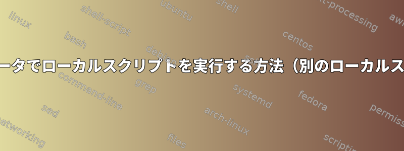 リモートコンピュータでローカルスクリプトを実行する方法（別のローカルスクリプトを実行）