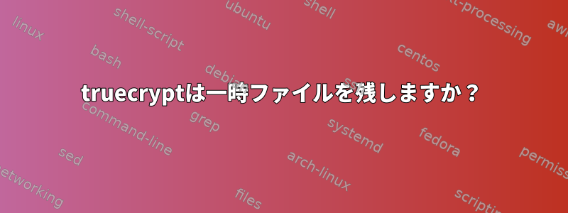 truecryptは一時ファイルを残しますか？