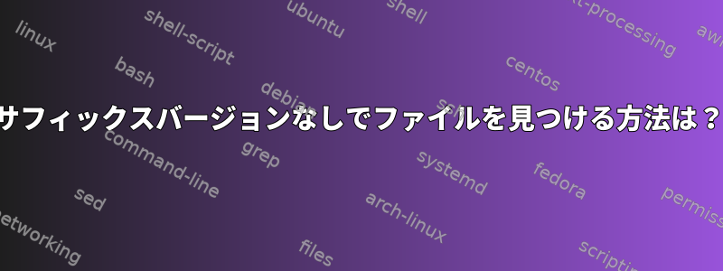 サフィックスバージョンなしでファイルを見つける方法は？