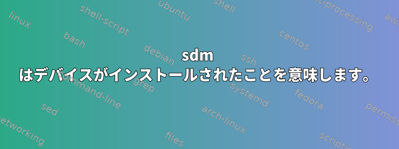 sdm はデバイスがインストールされたことを意味します。