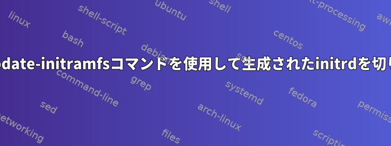 debian12でupdate-initramfsコマンドを使用して生成されたinitrdを切り取る方法は？