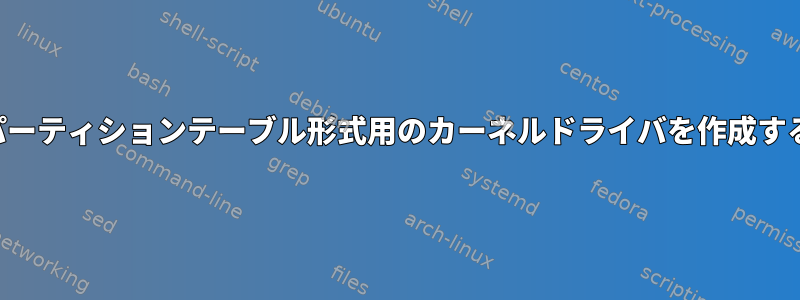 カスタムパーティションテーブル形式用のカーネルドライバを作成する方法は？