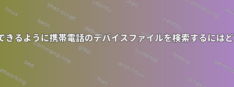 Linuxにインストールできるように携帯電話のデバイスファイルを検索するにはどうすればよいですか？