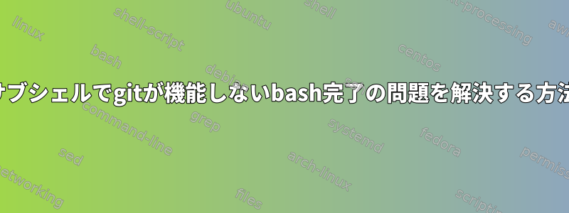 サブシェルでgitが機能しないbash完了の問題を解決する方法