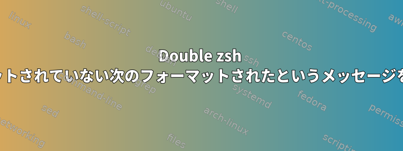 Double zsh は、フォーマットされていない次のフォーマットされたというメッセージを表示します。