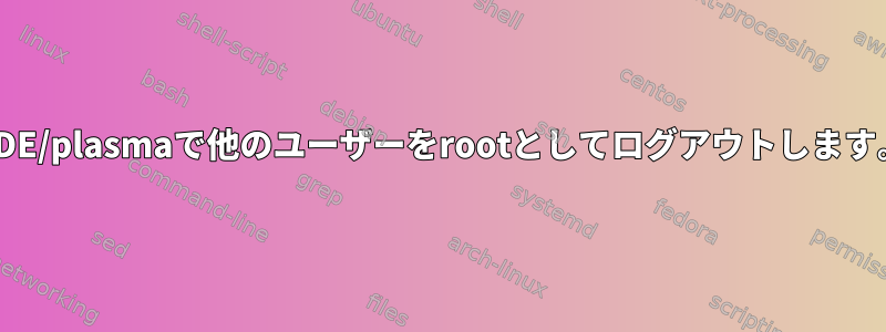 KDE/plasmaで他のユーザーをrootとしてログアウトします。