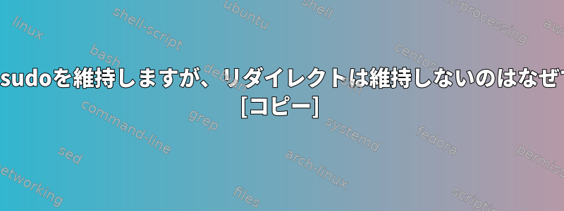 パイプはsudoを維持しますが、リダイレクトは維持しないのはなぜですか？ [コピー]