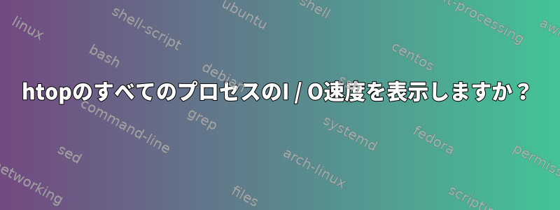 htopのすべてのプロセスのI / O速度を表示しますか？