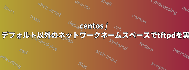 centos / linux：デフォルト以外のネットワークネームスペースでtftpdを実行する