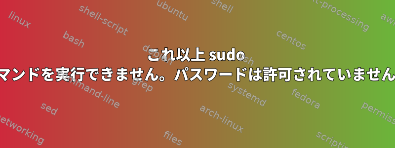 これ以上 sudo コマンドを実行できません。パスワードは許可されていません。