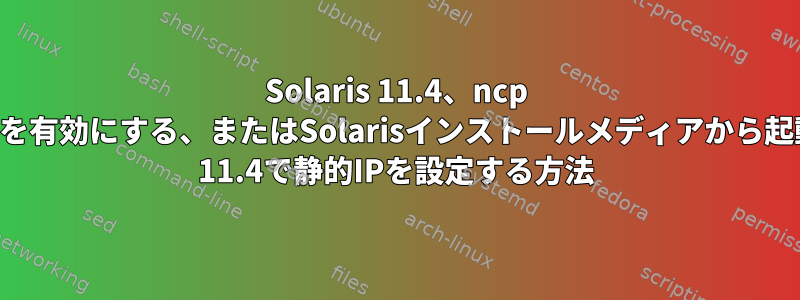 Solaris 11.4、ncp DefaultFixedを有効にする、またはSolarisインストールメディアから起動したSolaris 11.4で静的IPを設定する方法