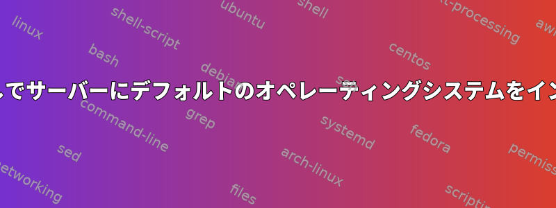 コンソールなしでサーバーにデフォルトのオペレーティングシステムをインストールする