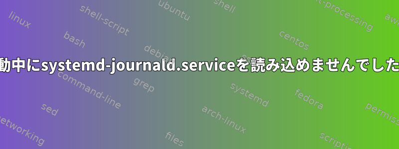 起動中にsystemd-journald.serviceを読み込めませんでした。