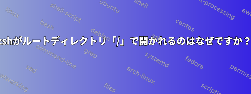zshがルートディレクトリ「/」で開かれるのはなぜですか？