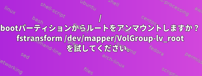 / bootパーティションからルートをアンマウントしますか？ fstransform /dev/mapper/VolGroup-lv_root を試してください。