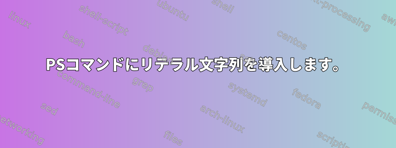 PSコマンドにリテラル文字列を導入します。