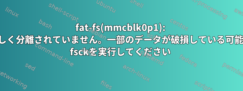 fat-fs(mmcblk0p1): ボリュームが正しく分離されていません。一部のデータが破損している可能性があります。 fsckを実行してください