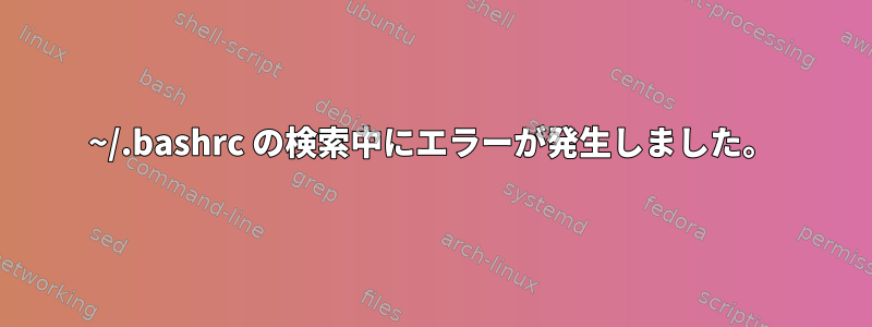 ~/.bashrc の検索中にエラーが発生しました。