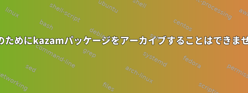 削除のためにkazamパッケージをアーカイブすることはできません。