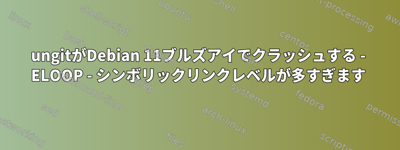 ungitがDebian 11ブルズアイでクラッシュする - ELOOP - シンボリックリンクレベルが多すぎます